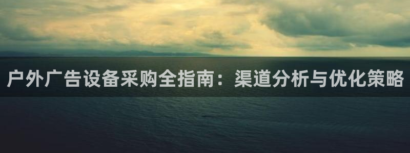杏宇平台主管：户外广告设备采购全指南：渠道分析与优化策略