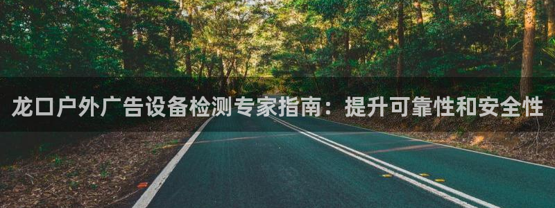 杏宇平台代理多少钱一次：龙口户外广告设备检测专家指南：提升可靠性和安全性
