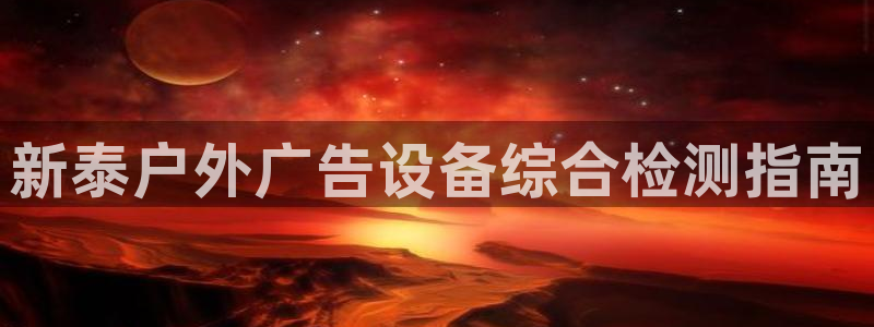 杏宇平台客服：新泰户外广告设备综合检测指南