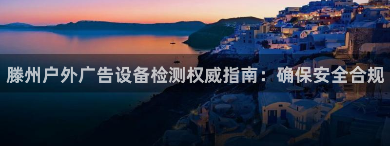 杏宇平台官网注册：滕州户外广告设备检测权威指南：确保安全合规