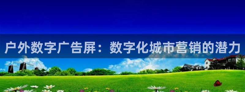 杏宇官方平台官网入口：户外数字广告屏：数字化城市营销的潜力