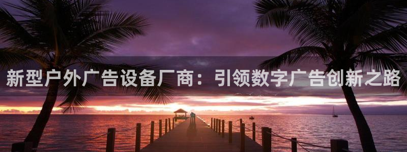 杏宇平台提现为什么这么久呢：新型户外广告设备厂商：引领数字广告创新之路