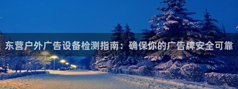 杏宇平台代理多少钱一次：东营户外广告设备检测指南：确保你的广告牌安全可靠