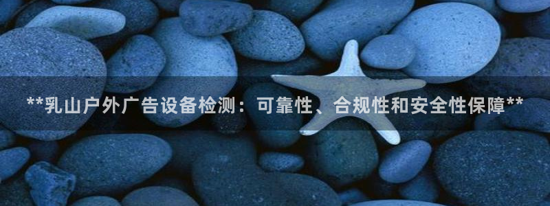 杏宇平台官网注册：**乳山户外广告设备检测：可靠性、合规性和安全性保障**