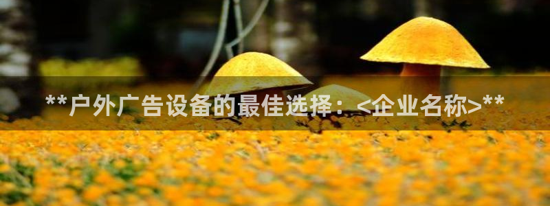杏宇平台代理：**户外广告设备的最佳选择：<企业名称>**