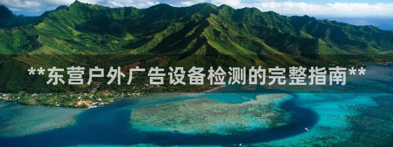 杏宇平台登录方法：**东营户外广告设备检测的完整指南**