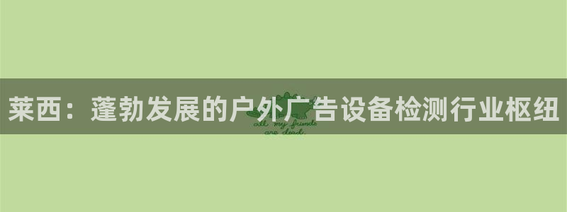 杏宇平台代理多少钱一次：莱西：蓬勃发展的户外广告设备检测行业枢纽
