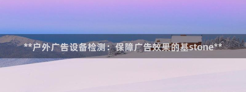 杏宇平台代理：**户外广告设备检测：保障广告效果的基stone**