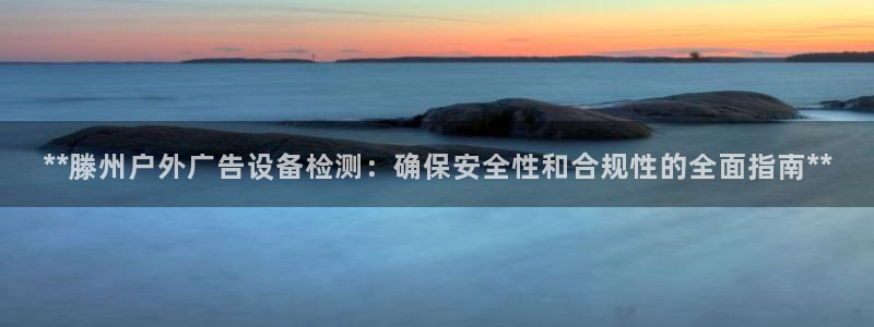 杏宇平台怎么样：**滕州户外广告设备检测：确保安全性和合规性的全面指南**