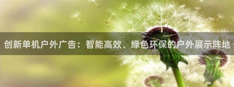 杏宇平台总代理是谁：创新单机户外广告：智能高效、绿色环保的户外展示阵地