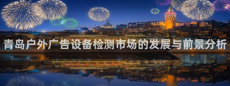 杏宇平台代理怎么样可靠吗：青岛户外广告设备检测市场的发展与前景分析
