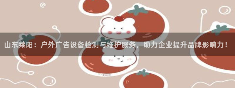 杏宇平台总代理电话：山东莱阳：户外广告设备检测与维护服务，助力企业提升品牌影响力！