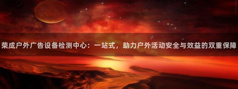 杏宇平台测速链接：荣成户外广告设备检测中心：一站式，助力户外活动安全与效益的双重保障