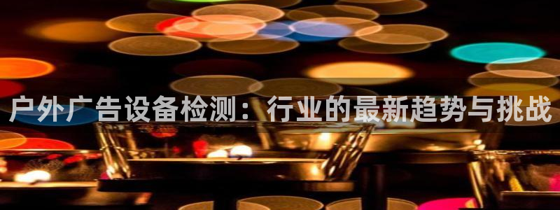 杏宇代理注册：户外广告设备检测：行业的最新趋势与挑战
