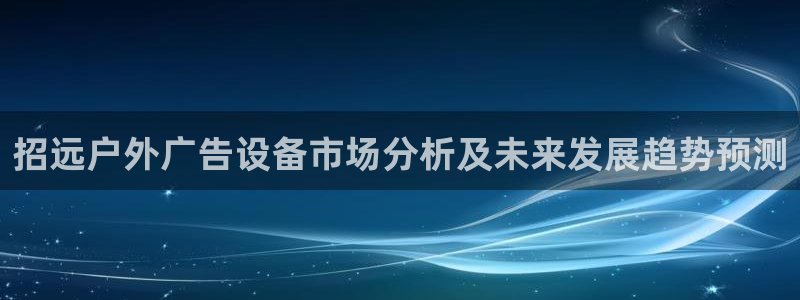 杏宇平台招商怎么样：招远户外广告设备市场分析及未来发展趋势预测