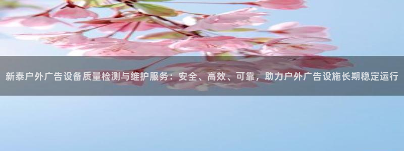杏宇平台总代理：新泰户外广告设备质量检测与维护服务：安全、高效、可靠，助力户外广告设施长期稳定运行