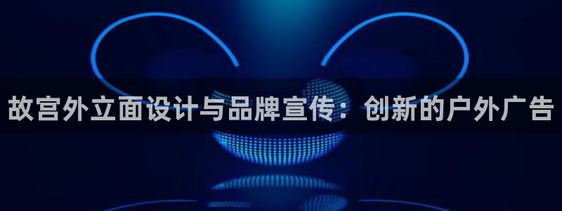 杏宇平台代理怎么样：故宫外立面设计与品牌宣传：创新的户外广告