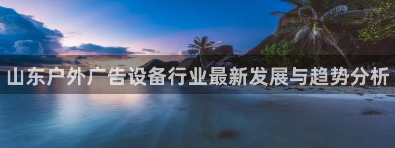 杏宇官方平台官网下载：山东户外广告设备行