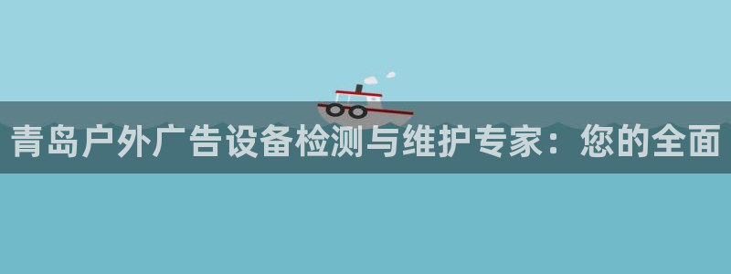杏宇平台招商：青岛户外广告设备检测与维护专家：您的全面