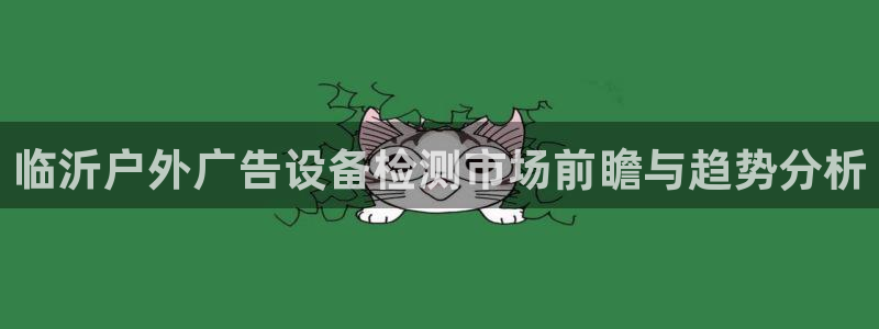 杏宇平台代理怎么赚钱：临沂户外广告设备检测市场前瞻与趋势分析