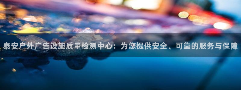 杏宇平台代理怎么赚钱快：泰安户外广告设施质量检测中心：为您提供安全、可靠的服务与保障