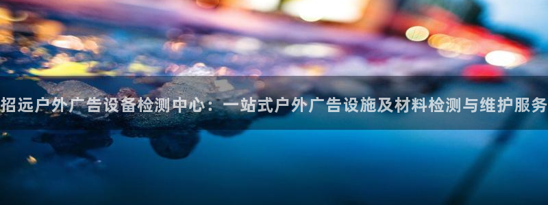 杏宇平台登录步骤：招远户外广告设备检测中心：一站式户外广告设施及材料检测与维护服务