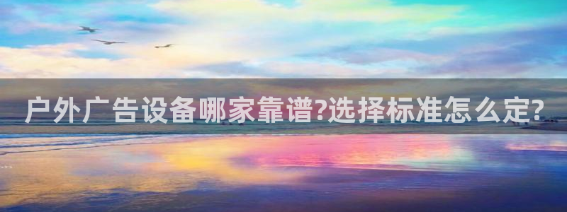 杏宇平台好吗：户外广告设备哪家靠谱?选择标准怎么定?