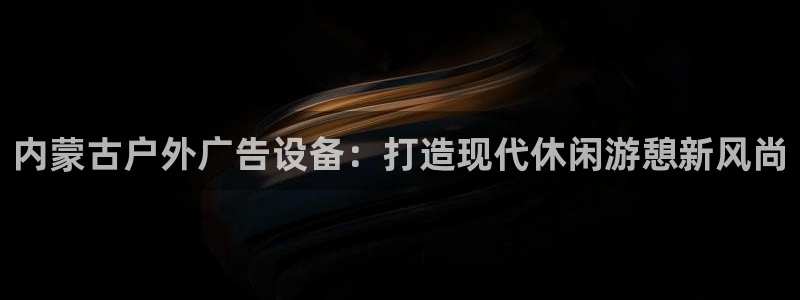 杏宇平台注册地址：内蒙古户外广告设备：打造现代休闲游憩新风尚