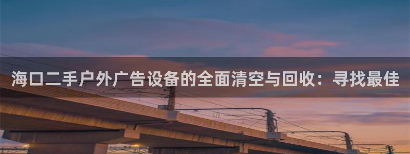 杏宇平台是什么：海口二手户外广告设备的全面清空与回收：寻找最佳