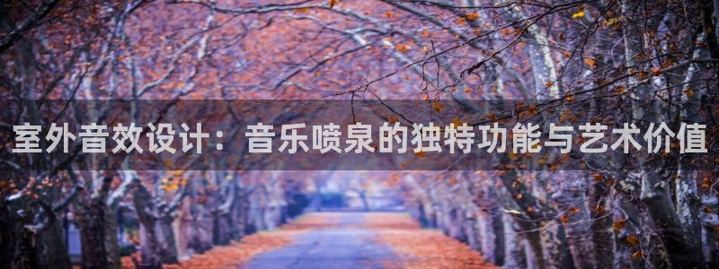 杏宇平台官网注册：室外音效设计：音乐喷泉的独特功能与艺术价值