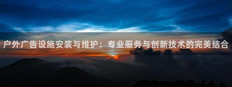 杏宇官方平台官网：户外广告设施安装与维护：专业服务与创新技术的完美结合