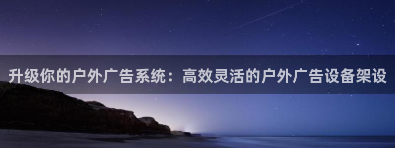 杏宇官方平台官网下载：升级你的户外广告系统：高效灵活的户外广告设备架设