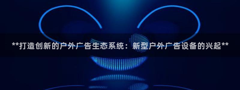 杏宇平台提现为什么这么久呢：**打造创新的户外广告生态系统：新型户外广告设备的兴起**
