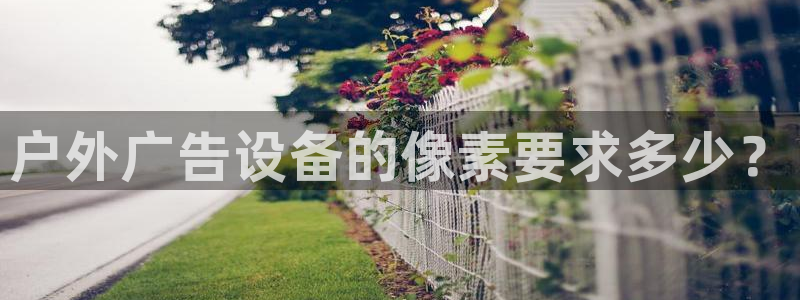 杏宇平台代理多少钱：户外广告设备的像素要求多少？