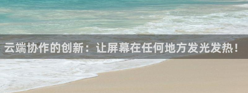 杏宇平台代理：云端协作的创新：让屏幕在任何地方发光发热！