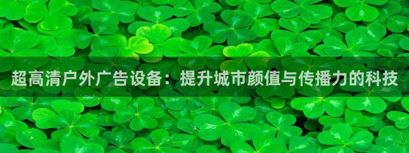杏宇平台代理怎么样：超高清户外广告设备：提升城市颜值与传播力的科技